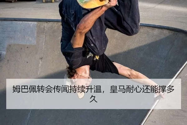 姆巴佩转会传闻持续升温，皇马耐心还能撑多久